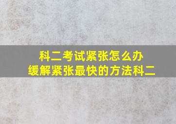 科二考试紧张怎么办 缓解紧张最快的方法科二